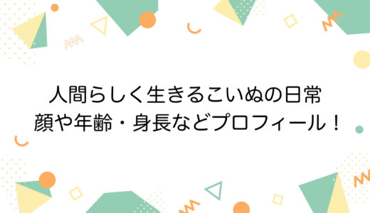 人間らしく生きるこいぬの日常の顔や年齢・身長などプロフィール！