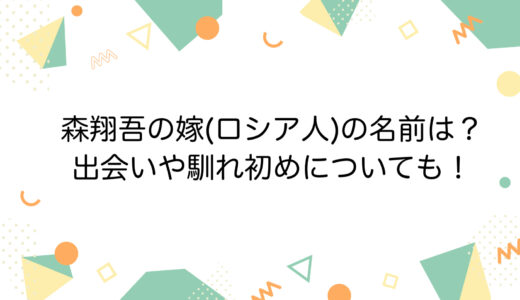 森翔吾の嫁(ロシア人)の名前は？出会いや馴れ初めについても！