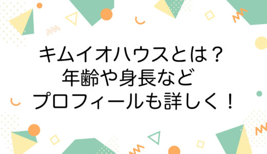 キムイオハウスとは？年齢や身長などプロフィールも詳しく！