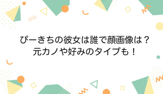 ぴーきちの彼女は誰で顔画像は？元カノや好みのタイプも！