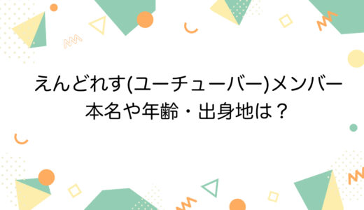 えんどれす(ユーチューバー)メンバーの本名や年齢・出身地は？