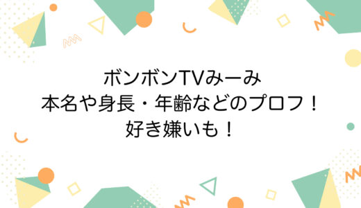 ボンボンTVみーみの本名や身長・年齢などのプロフ！好き嫌いも！