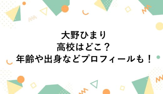 大野ひまりの高校はどこ？年齢や出身などプロフィールも！