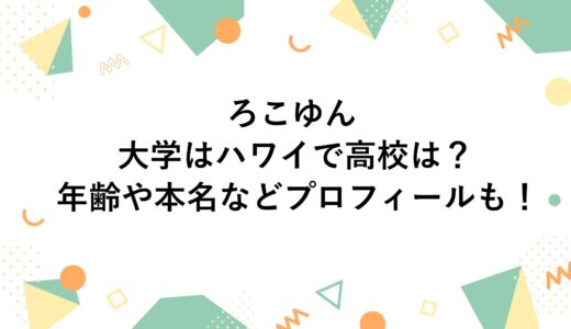 ろこゆんの大学はハワイで高校は？年齢や本名などプロフィールも！