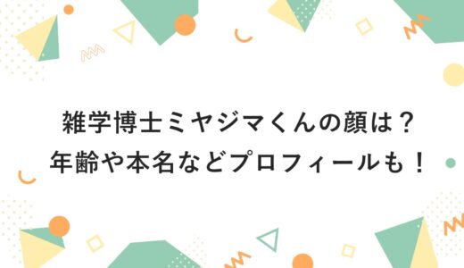 雑学博士ミヤジマくんの顔は？年齢や本名などプロフィールも！