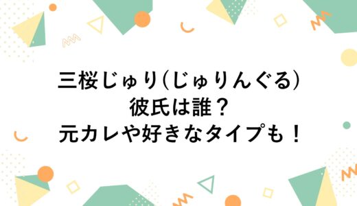 三桜じゅり(じゅりんぐる)の彼氏は誰？元カレや好きなタイプも！