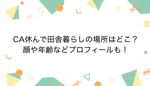 CA休んで田舎暮らしの場所はどこ？顔や年齢などプロフィールも！