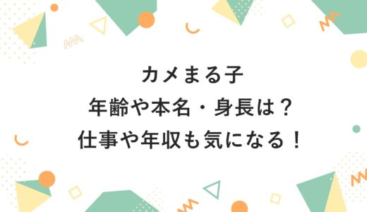 カメまる子の年齢や本名・身長は？仕事や年収も気になる！