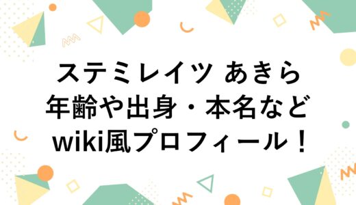 ステミレイツ あきらの年齢や出身・本名などwiki風プロフィール！