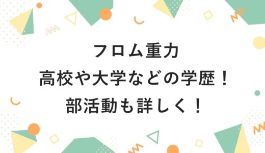 フロム重力の高校や大学などの学歴！部活動も詳しく！