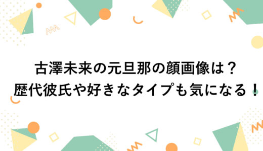 古澤未来の元旦那の顔画像は？歴代彼氏や好きなタイプも気になる！