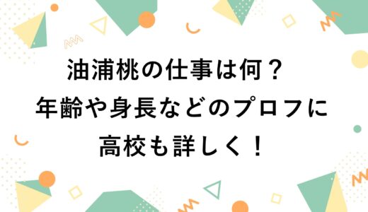 油浦桃の仕事は何？年齢や身長などのプロフに高校も詳しく！