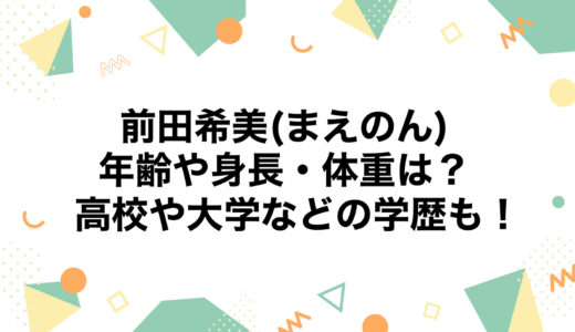 前田希美(まえのん)の年齢や身長・体重は？高校や大学などの学歴も！