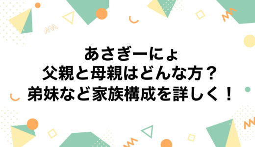 あさぎーにょの父親と母親はどんな方？弟妹など家族構成を詳しく！