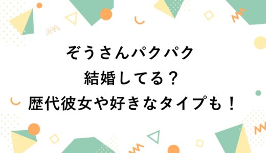 ぞうさんパクパクは結婚してる？歴代彼女や好きなタイプも！