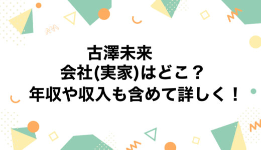 古澤未来の会社(実家)はどこ？年収や収入も含めて詳しく！