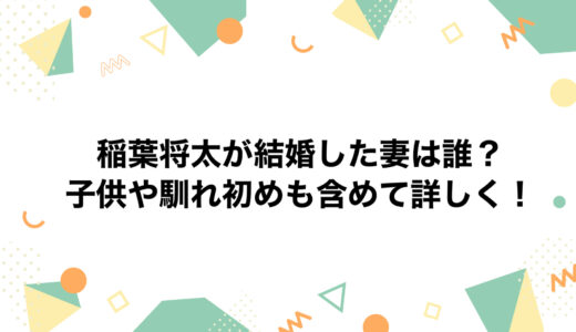 稲葉将太が結婚した妻は誰？子供や馴れ初めも含めて詳しく！