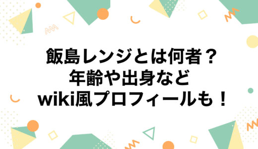 飯島レンジとは何者？年齢や出身などwiki風プロフィールも！