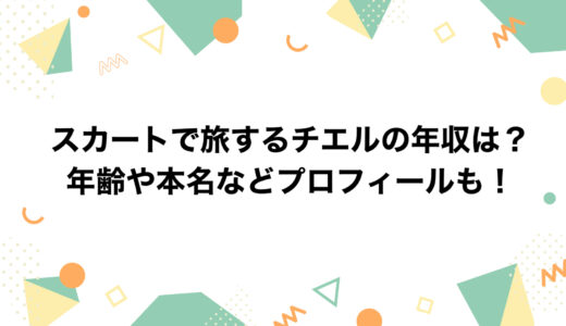 スカートで旅するチエルの年収は？年齢や本名などプロフィールも！