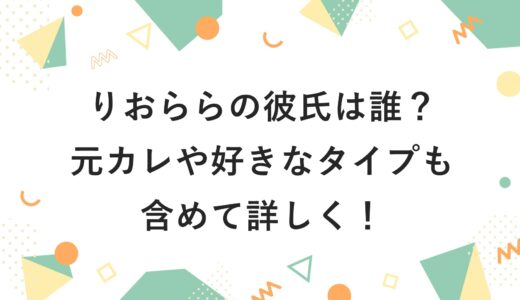 りおららの彼氏は誰？元カレや好きなタイプも含めて詳しく！