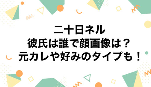 二十日ネルの彼氏は誰で顔画像は？元カレや好みのタイプも！