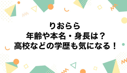 りおららの年齢や本名・身長は？高校などの学歴も気になる！