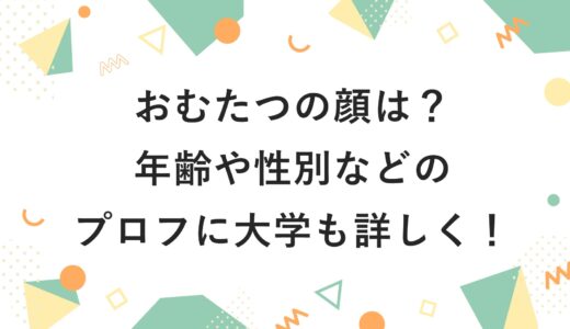おむたつの顔は？年齢や性別などのプロフに大学も詳しく！