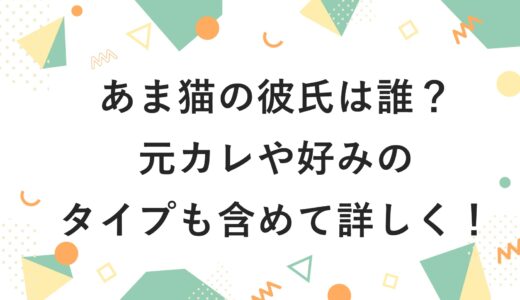 あま猫の彼氏は誰？元カレや好みのタイプも含めて詳しく！