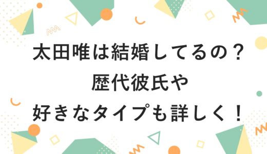 太田唯は結婚してるの？歴代彼氏や好きなタイプも詳しく！