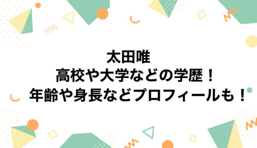 太田唯の高校や大学などの学歴！年齢や身長などプロフィールも！