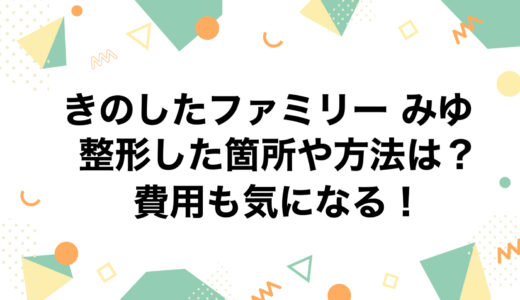 きのしたファミリー みゆが整形した箇所や方法は？費用も気になる！
